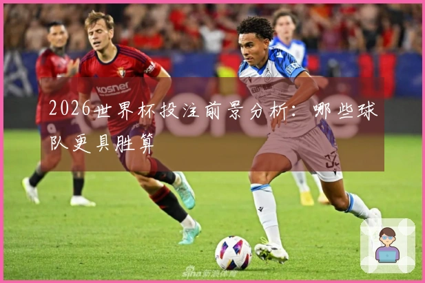2026世界杯投注前景分析：哪些球队更具胜算