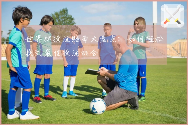 世界杯投注赔率大盘点：如何轻松找到最佳投注机会