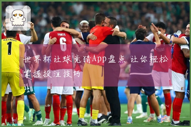 世界杯让球竞猜App盘点 让你轻松掌握投注技巧