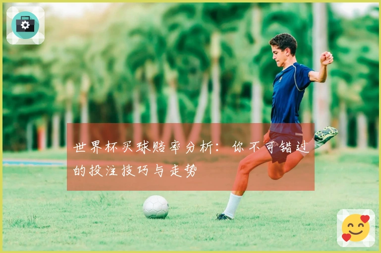 世界杯买球赔率分析：你不可错过的投注技巧与走势