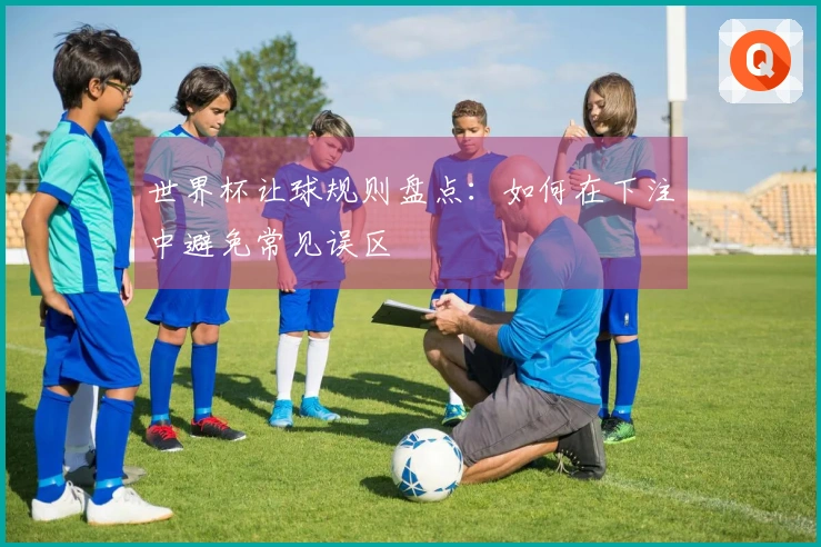世界杯让球规则盘点：如何在下注中避免常见误区