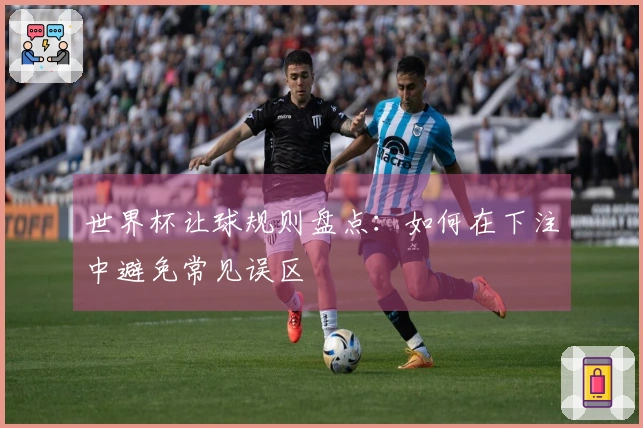 世界杯让球规则盘点：如何在下注中避免常见误区