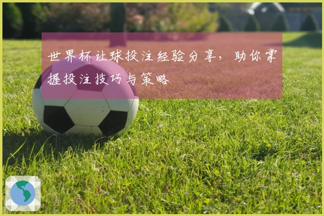 世界杯让球投注经验分享，助你掌握投注技巧与策略