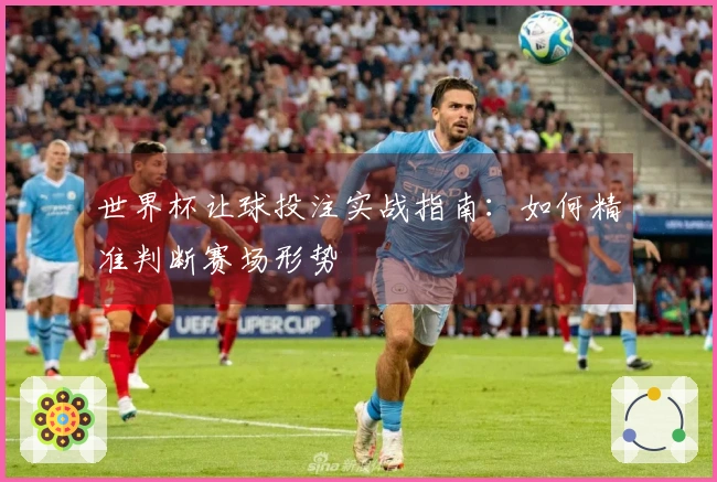 世界杯让球投注实战指南：如何精准判断赛场形势