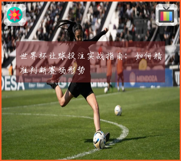 世界杯让球投注实战指南：如何精准判断赛场形势