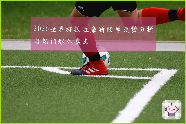 2026世界杯投注最新赔率走势分析与热门球队盘点