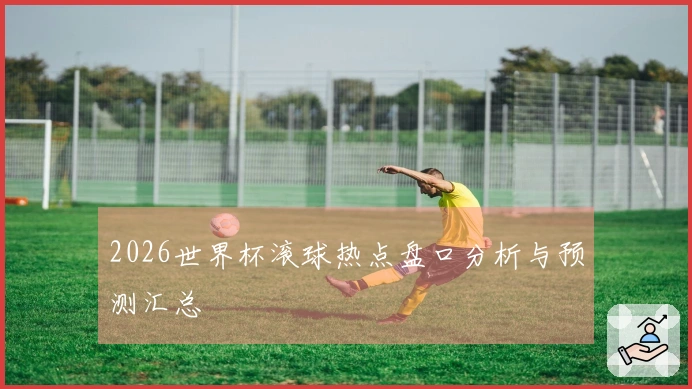 2026世界杯滚球热点盘口分析与预测汇总