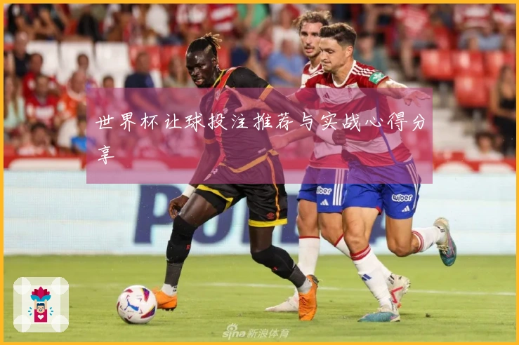 世界杯让球投注推荐与实战心得分享