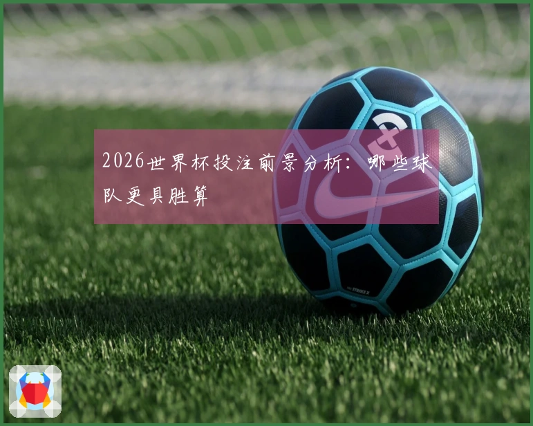 2026世界杯投注前景分析：哪些球队更具胜算
