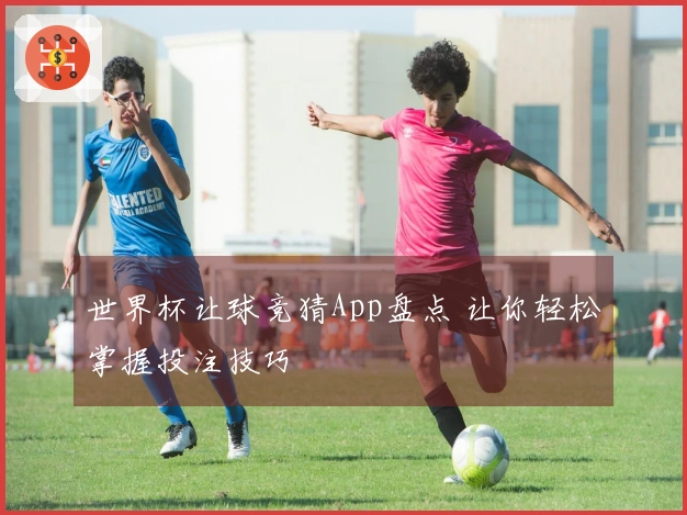 世界杯让球竞猜App盘点 让你轻松掌握投注技巧