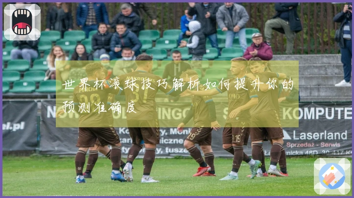 世界杯滚球技巧解析如何提升你的预测准确度